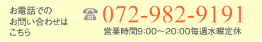 お電話でのお問い合わせはこちら 072-982-9191 営業時間9：00～20：00毎週水曜定休