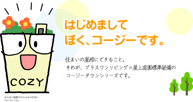 はじめましてぼく、コージーです。住まいの屋根にできること。それが、プラスワンリビング＝屋上庭園標準装備のコージータウンシリーズです。