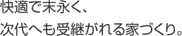 快適で末永く、次代へも受継がれる家づくり。