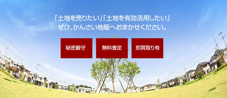 「土地を売りたい」「土地を有効活用したい」ぜひ、かんさい地販へおまかせください。秘密厳守・無料査定・即買取り有