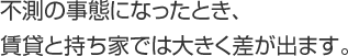 不測の事態になったとき、賃貸と持ち家では大きく差が出ます。